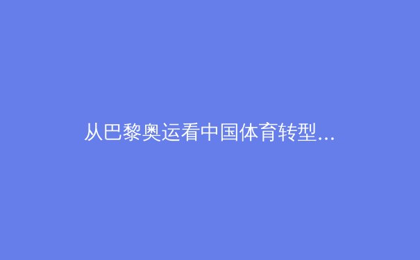 从巴黎奥运看中国体育转型：金牌之外的价值重构与全民健身浪潮 - 2