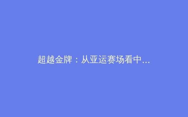超越金牌：从亚运赛场看中国体育价值观的悄然转变 - 2