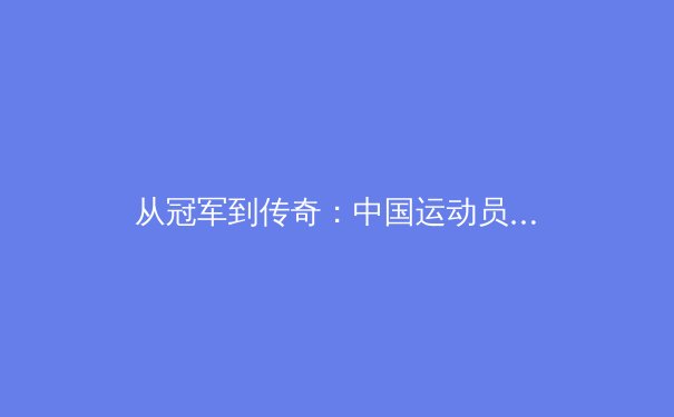 从冠军到传奇：中国运动员在世界舞台上的心理突破与战术进化