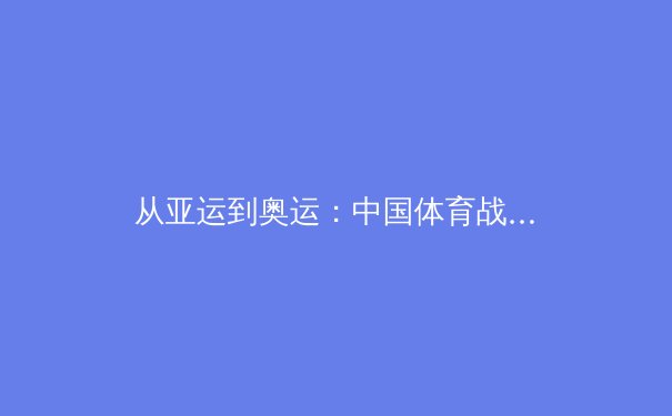 从亚运到奥运：中国体育战略转型背后的科技博弈与人才革命